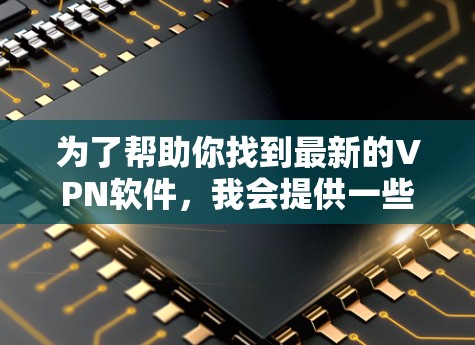 为了帮助你找到最新的VPN软件，我会提供一些推荐和操作步骤。以下是一些常用的VPN推荐软件及其使用方法