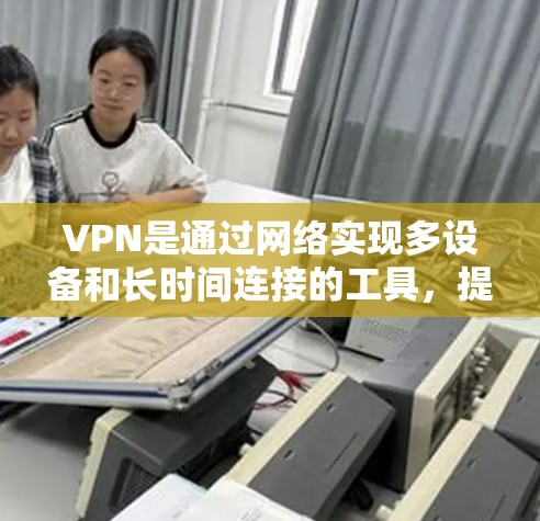 VPN是通过网络实现多设备和长时间连接的工具，提供更快的网络连接、更好的加密传输、多设备连接等功能。以下是基于综合考虑后的推荐