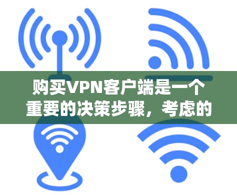 购买VPN客户端是一个重要的决策步骤，考虑的因素包括功能、安全性、兼容性、价格和用户反馈等。以下是对VPN客户端的系统性总结，帮助您做出明智的选择