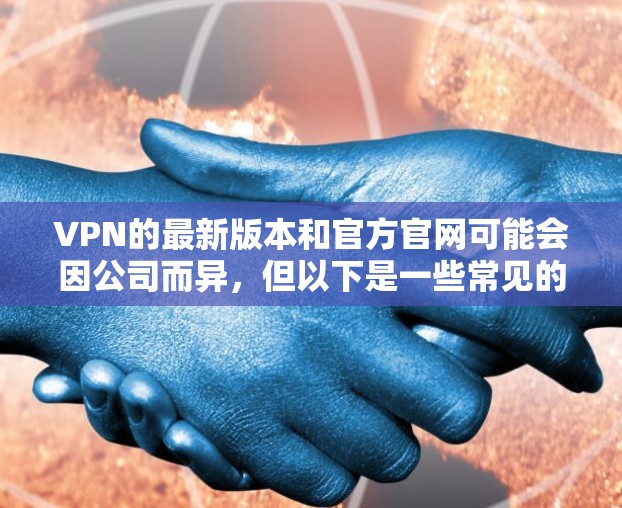 VPN的最新版本和官方官网可能会因公司而异，但以下是一些常见的VPN公司及其官方网站
