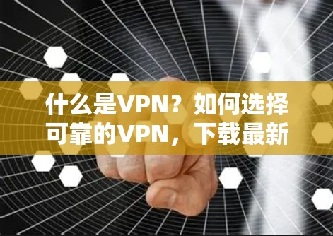 什么是VPN？如何选择可靠的VPN，下载最新版软件