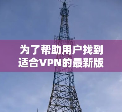 为了帮助用户找到适合VPN的最新版本，以下是详细的步骤指南