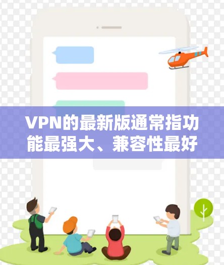 VPN的最新版通常指功能最强大、兼容性最好的版本，这些版本在223年左右进行了更新。以下是一些主要的VPN软件及其更新情况
