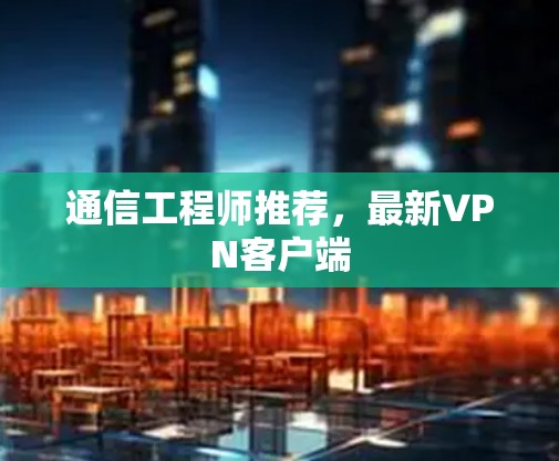 通信工程师推荐，最新VPN客户端