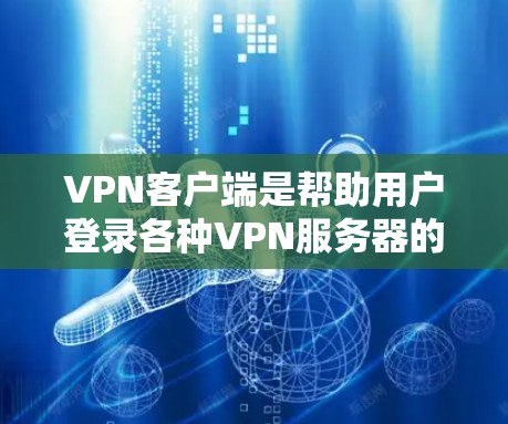 VPN客户端是帮助用户登录各种VPN服务器的终端软件，与网页版VPN有所不同，主要区别在于登录方式和功能。以下是关于VPN客户端的详细信息
