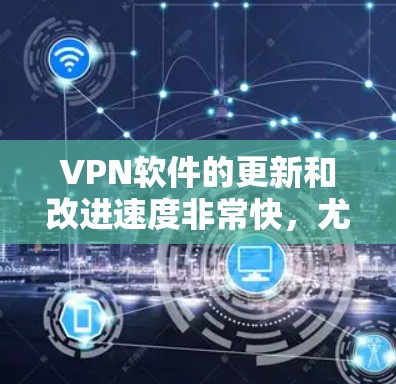 VPN软件的更新和改进速度非常快，尤其是近年来，随着技术的发展，越来越多的VPN软件推出了最新版本。以下是一些流行的VPN软件及其最新版本，供您参考