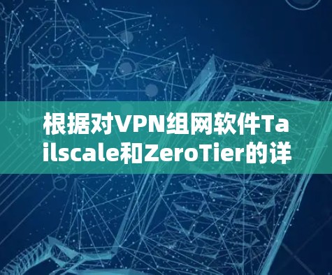 根据对VPN组网软件Tailscale和ZeroTier的详细比较，以下是总结