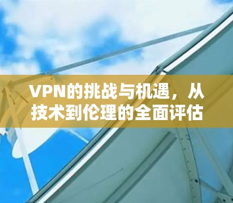 VPN的挑战与机遇，从技术到伦理的全面评估