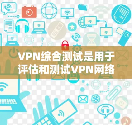 VPN综合测试是用于评估和测试VPN网络性能和安全性的工具。以下是VPN综合测试的基本步骤和注意事项