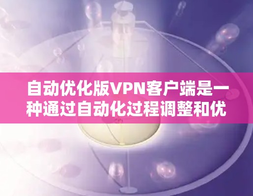 自动优化版VPN客户端是一种通过自动化过程调整和优化VPN设置和功能的软件，旨在提高用户使用体验。以下是其关键特点和使用指南