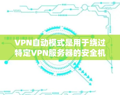 VPN自动模式是用于绕过特定VPN服务器的安全机制。以下是关于该功能的具体信息