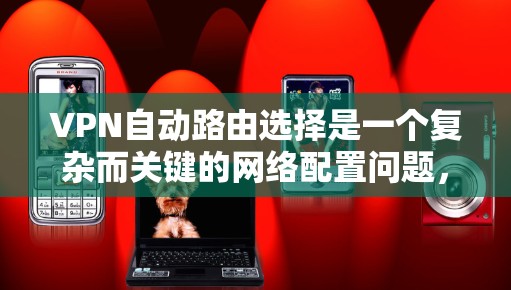 VPN自动路由选择是一个复杂而关键的网络配置问题，其设计和实施需要综合考虑多种因素。以下是一个有条理的总结，帮助用户更好地理解如何选择和配置VPN自动路由