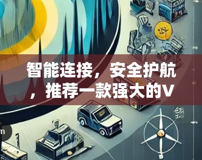 智能连接，安全护航，推荐一款强大的VPN自动连接软件