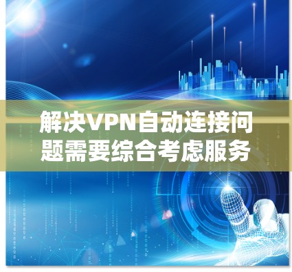 解决VPN自动连接问题需要综合考虑服务器安全、设备防护以及安全软件的使用。以下是一个有条理的解决方案