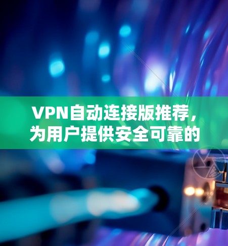 VPN自动连接版推荐，为用户提供安全可靠的选择。以下是一些常用的VPN自动连接软件推荐，涵盖多种协议和功能