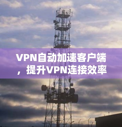 VPN自动加速客户端，提升VPN连接效率的高效解决方案
