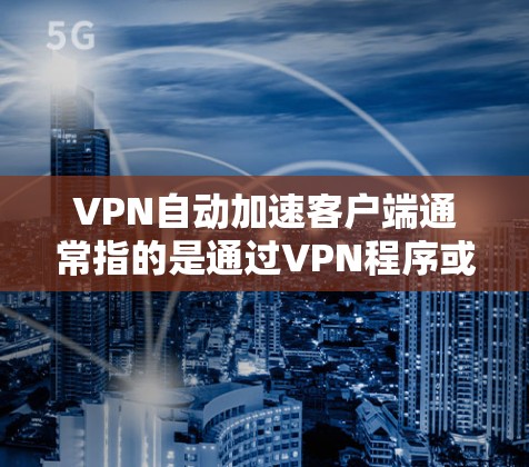 VPN自动加速客户端通常指的是通过VPN程序或客户端自动连接到目标网站的工具。这些客户端用于快速访问目标网站，尤其是在需要快速切换网络而无法使用本地服务器或安装软件的情况下