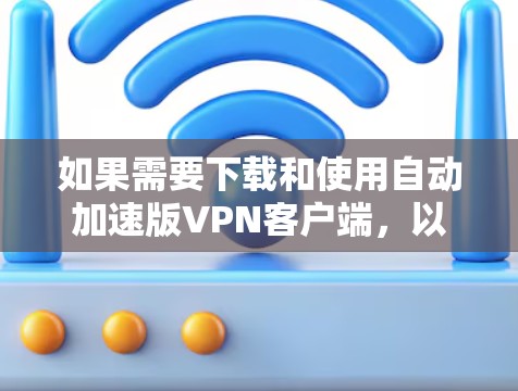 如果需要下载和使用自动加速版VPN客户端，以下是一些操作方法和注意事项