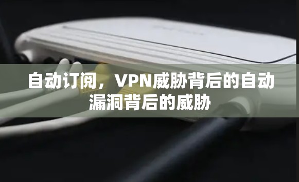 自动订阅，VPN威胁背后的自动漏洞背后的威胁
