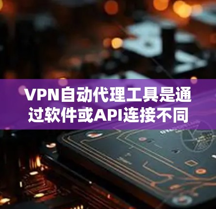 VPN自动代理工具是通过软件或API连接不同VPN服务器或服务的工具，使得用户可以轻松访问多个VPN服务而不手动打开每个服务器。以下是详细的步骤和信息