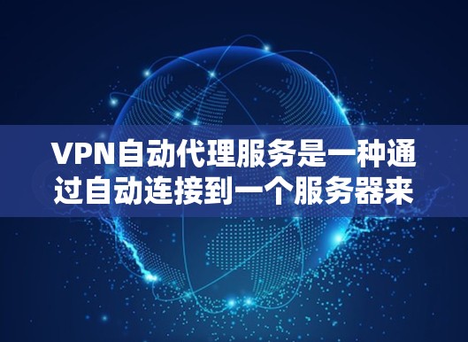 VPN自动代理服务是一种通过自动连接到一个服务器来实现用户访问外国网站的技术。以下是该服务的详细分析