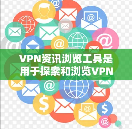 VPN资讯浏览工具是用于探索和浏览VPN相关的资讯和信息的工具。以下是对这些工具的分步总结，帮助您更好地选择和使用