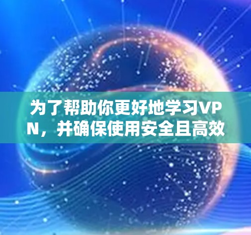 为了帮助你更好地学习VPN，并确保使用安全且高效，以下是一个有条理的指南