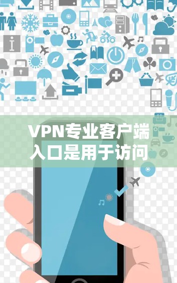 VPN专业客户端入口是用于访问合法VPN服务的客户端，帮助用户安全地连接互联网。以下是详细的步骤说明