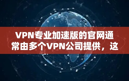 VPN专业加速版的官网通常由多个VPN公司提供，这些公司的官网主要服务于提供VPN服务、安全防护等功能。以下是一些常见的VPN公司的官网链接，供参考