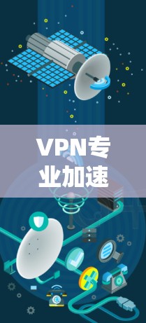 VPN专业加速APP的选择需要综合考虑多种因素，以下是一个结构化的推荐指南