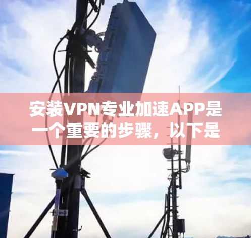 安装VPN专业加速APP是一个重要的步骤，以下是详细的步骤指南
