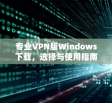专业VPN版Windows下载，选择与使用指南