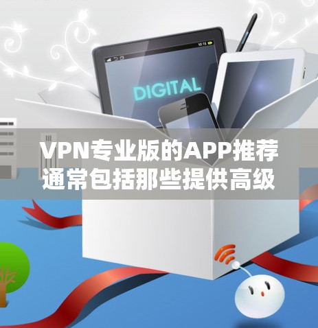 VPN专业版的APP推荐通常包括那些提供高级配置、多平台支持和安全功能的软件。以下是一些常用的VPN专业版应用推荐，它们通常支持多种平台和功能