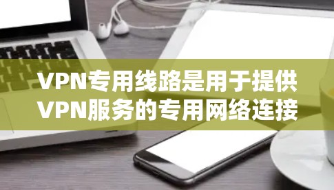 VPN专用线路是用于提供VPN服务的专用网络连接，与普通路由器或交换机连接，以实现VPN的实时连接。以下是关于VPN专用线路的一些关键信息和步骤