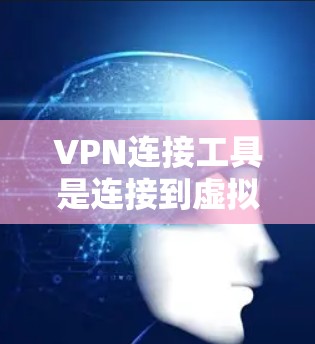 VPN连接工具是连接到虚拟网络（VPN）的服务器和用户的重要工具，以下是使用这些工具的详细步骤和注意事项