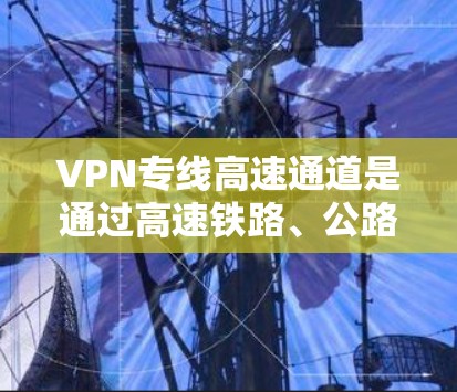 VPN专线高速通道是通过高速铁路、公路或高速公路直接连接的VPN服务，旨在提供更快的网络连接。以下是对这些通道的详细介绍