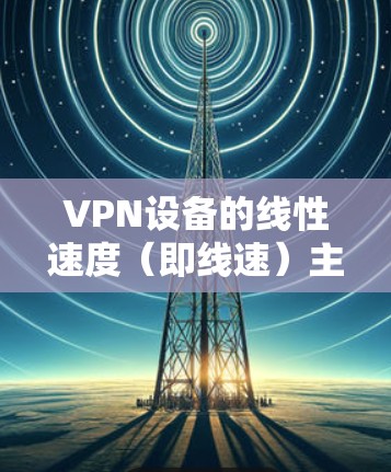 VPN设备的线性速度（即线速）主要由设备的硬件性能和网络连接方式决定。以下是一些常见的VPN设备和它们的线速情况