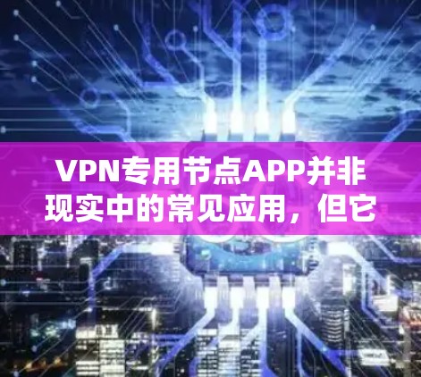 VPN专用节点APP并非现实中的常见应用，但它们可能在特定的使用场景下被设计以提供更高效的、更安全的加密访问控制。以下是这些APP的可能用途和特点