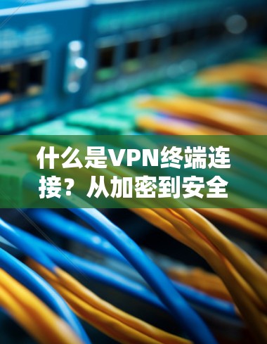 什么是VPN终端连接？从加密到安全，你的连接方式真的掌握了吗？