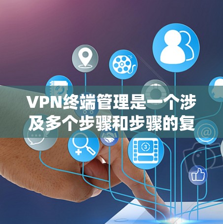 VPN终端管理是一个涉及多个步骤和步骤的复杂过程，旨在确保终端的安全、稳定和合规。以下是一个系统化的指南，帮助你管理VPN终端