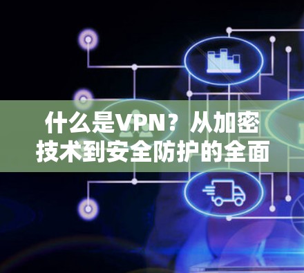 什么是VPN？从加密技术到安全防护的全面解析