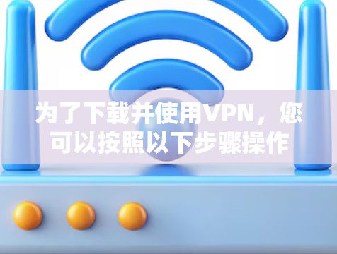 为了下载并使用VPN，您可以按照以下步骤操作