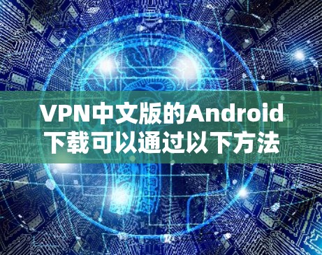 VPN中文版的Android下载可以通过以下方法进行