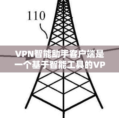 VPN智能助手客户端是一个基于智能工具的VPN管理平台，旨在帮助用户更好地配置和管理他们的VPN连接。以下是对该工具的详细总结和使用指南