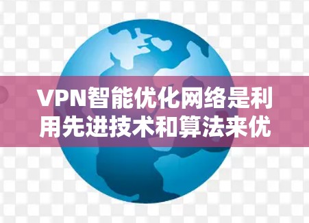 VPN智能优化网络是利用先进技术和算法来优化个人或企业访问外部网络的安全性和效率。以下是该领域的关键点和内容
