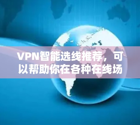 VPN智能选线推荐，可以帮助你在各种在线场景中选择最适合的VPN服务。以下是一些推荐的VPN系列，涵盖了不同的需求和场景