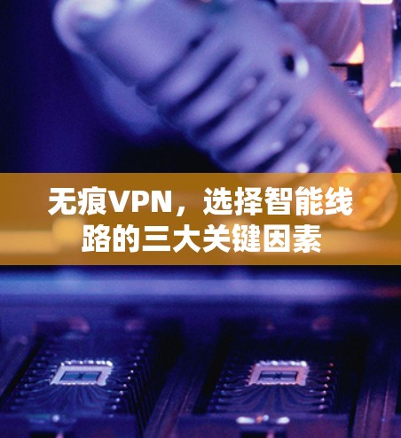 无痕VPN，选择智能线路的三大关键因素
