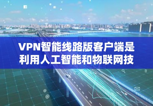 VPN智能线路版客户端是利用人工智能和物联网技术来优化和智能管理VPN网络的智能设备。以下是对该技术的详细分析