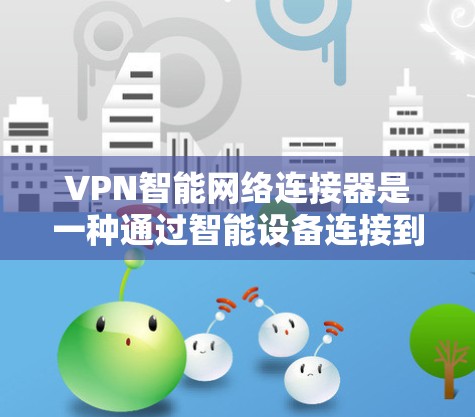 VPN智能网络连接器是一种通过智能设备连接到VPN服务器的方法，旨在提供安全的网络连接。以下是使用智能网络连接器的步骤和注意事项