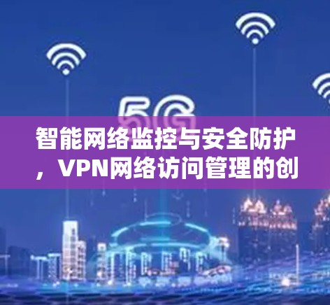 智能网络监控与安全防护，VPN网络访问管理的创新解决方案